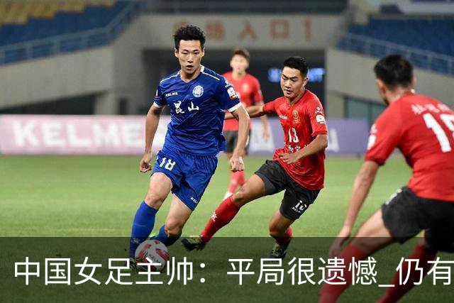 中国女足主帅：平局很遗憾 仍有信心以小组头名出线